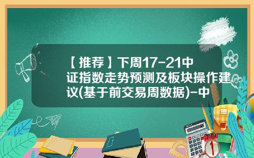 【推荐】下周17-21中证指数走势预测及板块操作建议(基于前交易周数据)-中证指数有限公司怎么样