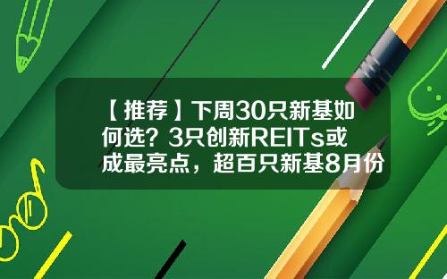 【推荐】下周30只新基如何选？3只创新REITs或成最亮点，超百只新基8月份发行，哪只最吸金？-上市的基金