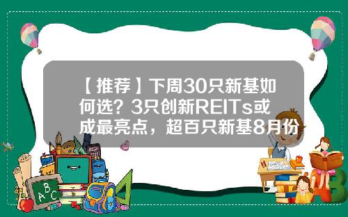 【推荐】下周30只新基如何选？3只创新REITs或成最亮点，超百只新基8月份发行，哪只最吸金？-创新基金