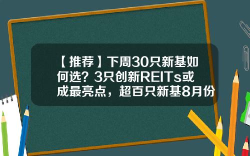 【推荐】下周30只新基如何选？3只创新REITs或成最亮点，超百只新基8月份发行，哪只最吸金？-开放式基金有什么
