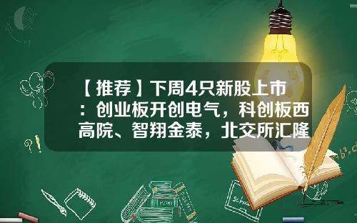 【推荐】下周4只新股上市：创业板开创电气，科创板西高院、智翔金泰，北交所汇隆活塞-还有多少新股发行