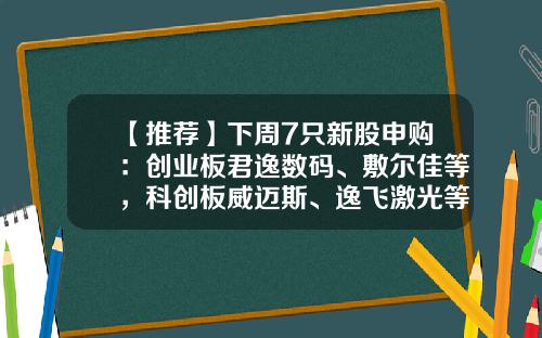 【推荐】下周7只新股申购：创业板君逸数码、敷尔佳等，科创板威迈斯、逸飞激光等，上交所主板浙江荣泰-东方资讯有哪些股票上市