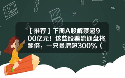 【推荐】下周A股解禁超900亿元！这些股票流通盘将翻倍，一只暴增超300%（附名单）-一共有多少支股票