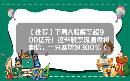 【推荐】下周A股解禁超900亿元！这些股票流通盘将翻倍，一只暴增超300%（附名单）-中国共有多少股票