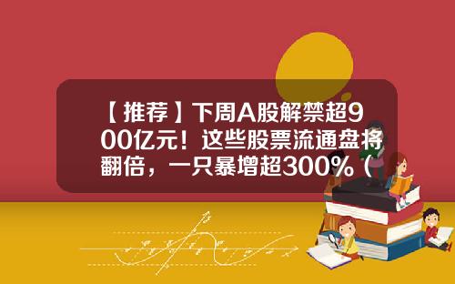 【推荐】下周A股解禁超900亿元！这些股票流通盘将翻倍，一只暴增超300%（附名单）-1月8号解禁股票有多少