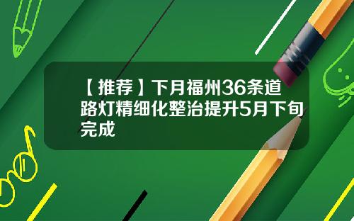 【推荐】下月福州36条道路灯精细化整治提升5月下旬完成