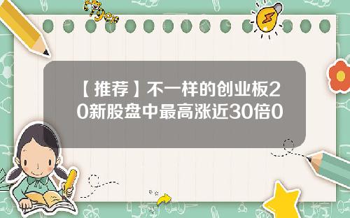 【推荐】不一样的创业板20新股盘中最高涨近30倍0