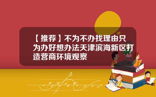 【推荐】不为不办找理由只为办好想办法天津滨海新区打造营商环境观察