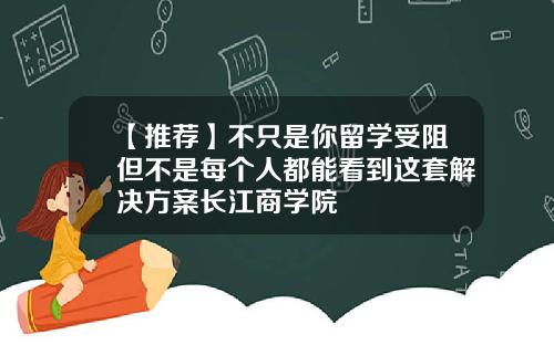 【推荐】不只是你留学受阻但不是每个人都能看到这套解决方案长江商学院
