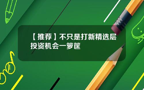 【推荐】不只是打新精选层投资机会一箩筐