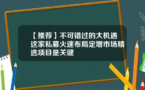 【推荐】不可错过的大机遇这家私募火速布局定增市场精选项目是关键