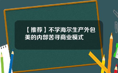【推荐】不学海尔生产外包美的内部苦寻商业模式