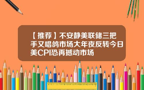 【推荐】不安静美联储三把手又唱鸽市场大年夜反转今日美CPI恐再撼动市场