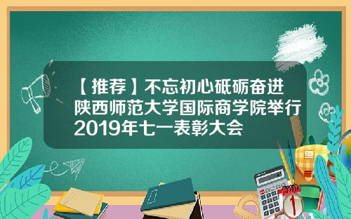 【推荐】不忘初心砥砺奋进陕西师范大学国际商学院举行2019年七一表彰大会