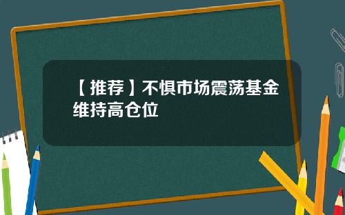【推荐】不惧市场震荡基金维持高仓位