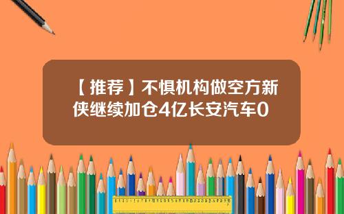 【推荐】不惧机构做空方新侠继续加仓4亿长安汽车0