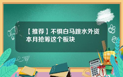【推荐】不惧白马跳水外资本月抢筹这个板块
