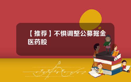 【推荐】不惧调整公募掘金医药股