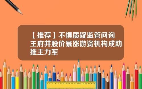【推荐】不惧质疑监管问询王府井股价暴涨游资机构成助推主力军