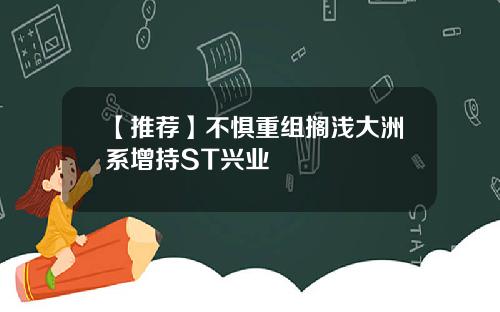 【推荐】不惧重组搁浅大洲系增持ST兴业