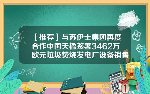 【推荐】与苏伊士集团再度合作中国天楹签署3462万欧元垃圾焚烧发电厂设备销售合同-海安天楹集团有限公司