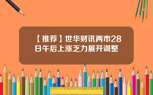 【推荐】世华财讯两市28日午后上涨乏力展开调整