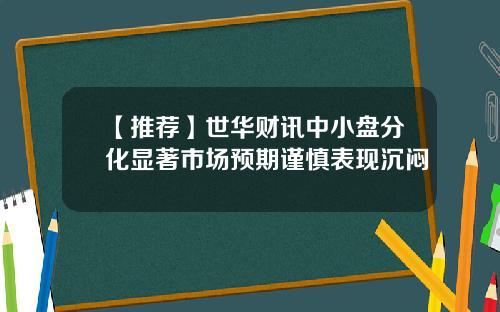 【推荐】世华财讯中小盘分化显著市场预期谨慎表现沉闷