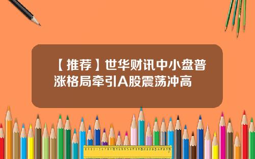 【推荐】世华财讯中小盘普涨格局牵引A股震荡冲高