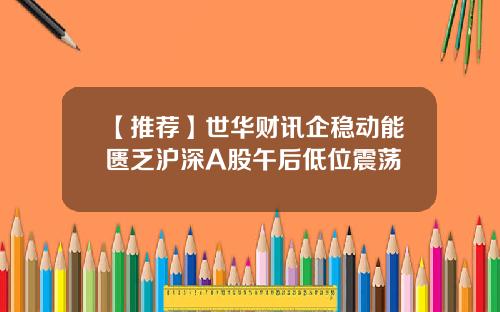 【推荐】世华财讯企稳动能匮乏沪深A股午后低位震荡