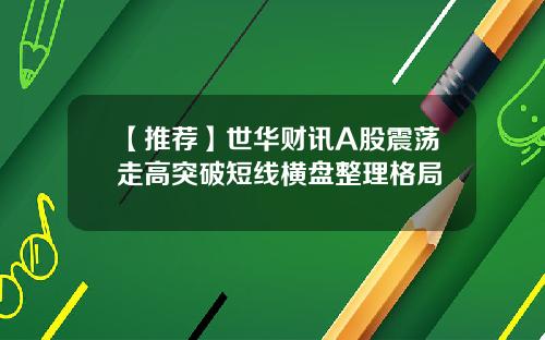 【推荐】世华财讯A股震荡走高突破短线横盘整理格局