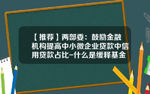 【推荐】两部委：鼓励金融机构提高中小微企业贷款中信用贷款占比-什么是缓释基金