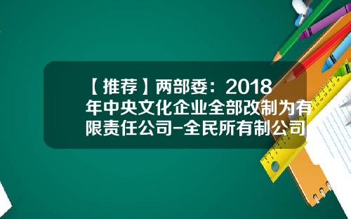 【推荐】两部委：2018年中央文化企业全部改制为有限责任公司-全民所有制公司章程