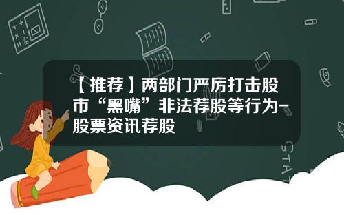 【推荐】两部门严厉打击股市“黑嘴”非法荐股等行为-股票资讯荐股