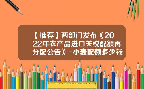 【推荐】两部门发布《2022年农产品进口关税配额再分配公告》-小麦配额多少钱