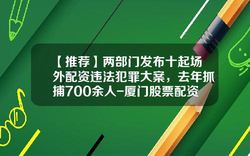 【推荐】两部门发布十起场外配资违法犯罪大案，去年抓捕700余人-厦门股票配资资讯