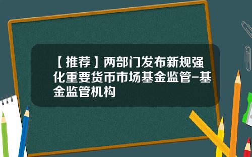 【推荐】两部门发布新规强化重要货币市场基金监管-基金监管机构