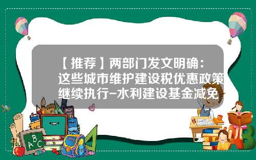 【推荐】两部门发文明确：这些城市维护建设税优惠政策继续执行-水利建设基金减免政策