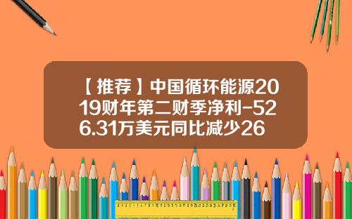 【推荐】中国循环能源2019财年第二财季净利-526.31万美元同比减少267.36%-creg中国循环能源公司有多少项目