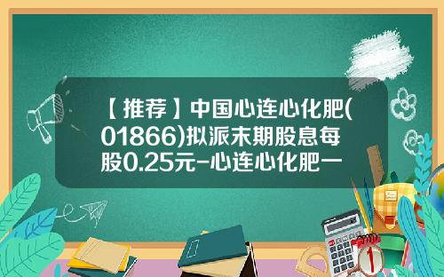 【推荐】中国心连心化肥(01866)拟派末期股息每股0.25元-心连心化肥一吨多少钱
