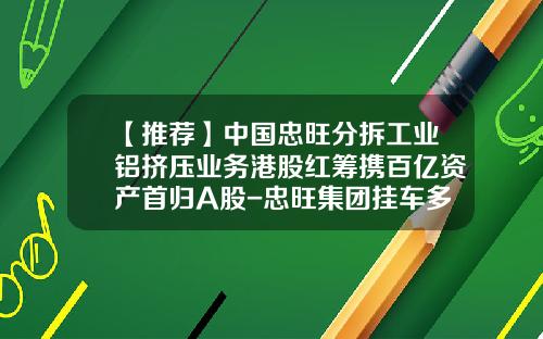 【推荐】中国忠旺分拆工业铝挤压业务港股红筹携百亿资产首归A股-忠旺集团挂车多少钱