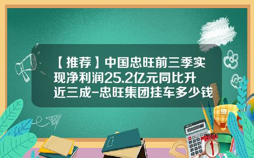 【推荐】中国忠旺前三季实现净利润25.2亿元同比升近三成-忠旺集团挂车多少钱