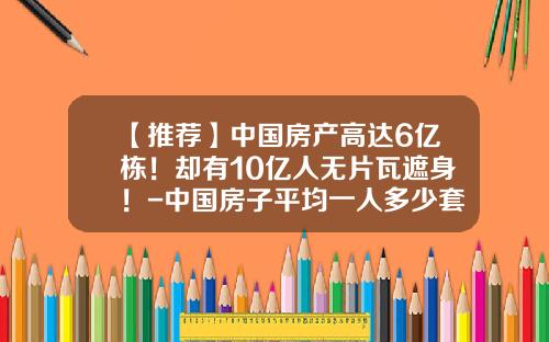 【推荐】中国房产高达6亿栋！却有10亿人无片瓦遮身！-中国房子平均一人多少套