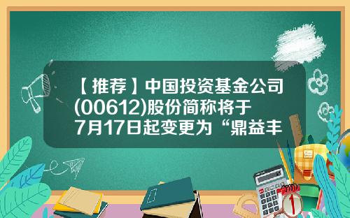 【推荐】中国投资基金公司(00612)股份简称将于7月17日起变更为“鼎益丰控股”-基金交易单位