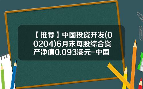 【推荐】中国投资开发(00204)6月末每股综合资产净值0.093港元-中国开发投资公司