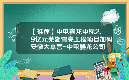 【推荐】中电鑫龙中标2.9亿元芜湖雪亮工程项目加码安徽大本营-中电鑫龙公司