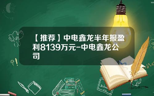 【推荐】中电鑫龙半年报盈利8139万元-中电鑫龙公司
