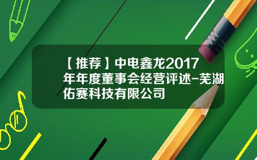 【推荐】中电鑫龙2017年年度董事会经营评述-芜湖佑赛科技有限公司