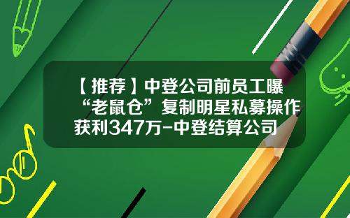 【推荐】中登公司前员工曝“老鼠仓”复制明星私募操作获利347万-中登结算公司