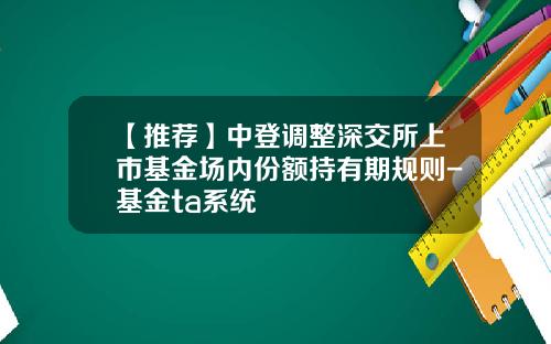 【推荐】中登调整深交所上市基金场内份额持有期规则-基金ta系统