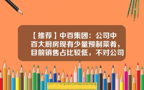 【推荐】中百集团：公司中百大厨房现有少量预制菜肴，目前销售占比较低，不对公司经营业绩产生重大影响-中百投资有限公司